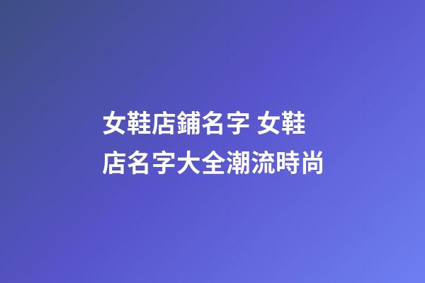 女鞋店鋪名字 女鞋店名字大全潮流時尚-第1張-店鋪起名-玄機派